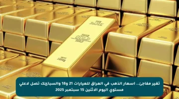 تغير مفاجئ.. أسعار الذهب في العراق للعيارات 21 و18 والسبائك تصل لأعلى مستوى اليوم الاثنين 15 سبتمبر 2025